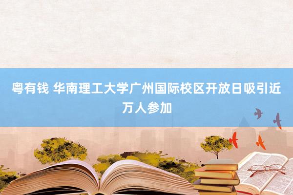粤有钱 华南理工大学广州国际校区开放日吸引近万人参加