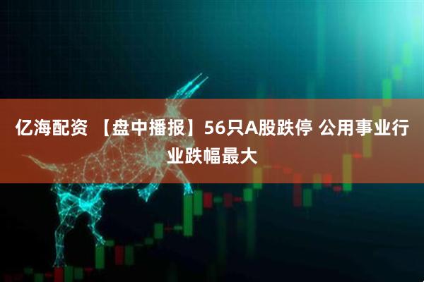 亿海配资 【盘中播报】56只A股跌停 公用事业行业跌幅最大