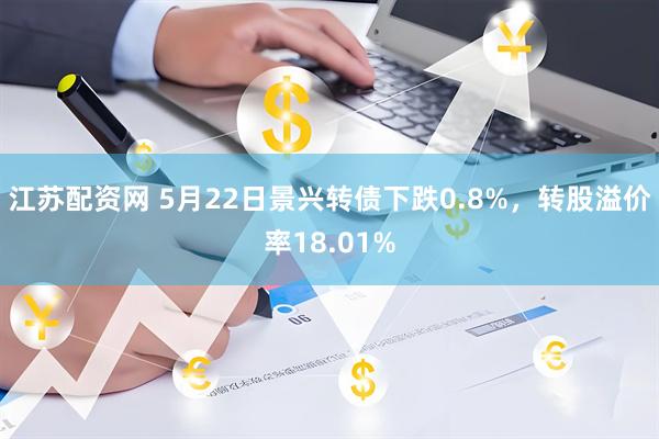 江苏配资网 5月22日景兴转债下跌0.8%，转股溢价率18.01%