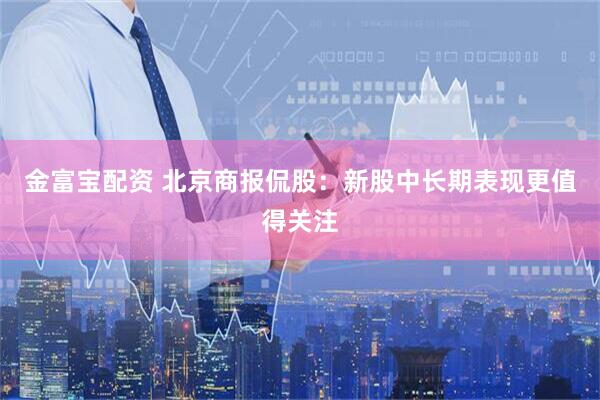 金富宝配资 北京商报侃股：新股中长期表现更值得关注