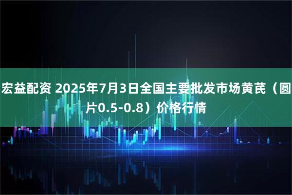 宏益配资 2025年7月3日全国主要批发市场黄芪（圆片0.5-0.8）价格行情