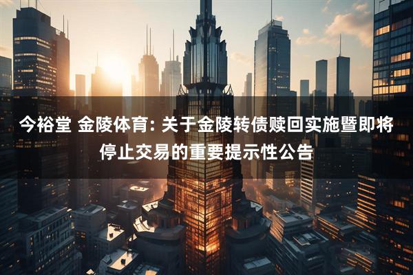 今裕堂 金陵体育: 关于金陵转债赎回实施暨即将停止交易的重要提示性公告