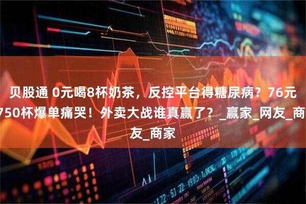 贝股通 0元喝8杯奶茶，反控平台得糖尿病？76元1750杯爆单痛哭！外卖大战谁真赢了？_赢家_网友_商家