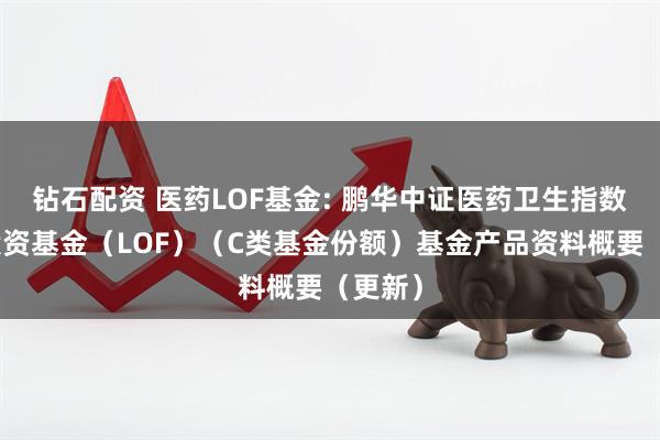 钻石配资 医药LOF基金: 鹏华中证医药卫生指数证券投资基金（LOF）（C类基金份额）基金产品资料概要（更新）