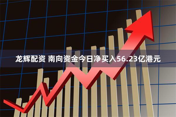 龙辉配资 南向资金今日净买入56.23亿港元