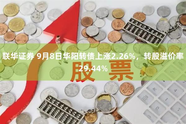 联华证券 9月8日华阳转债上涨2.26%，转股溢价率29.44%