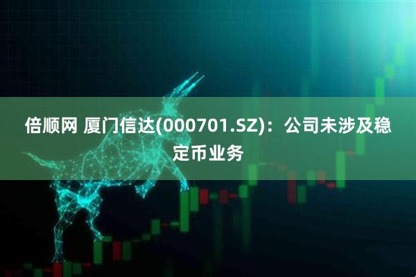 倍顺网 厦门信达(000701.SZ)：公司未涉及稳定币业务