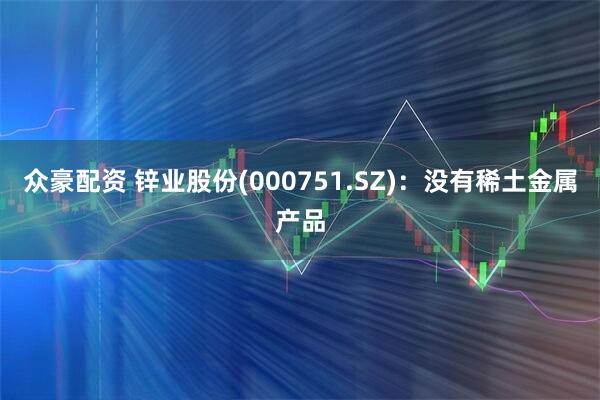 众豪配资 锌业股份(000751.SZ)：没有稀土金属产品