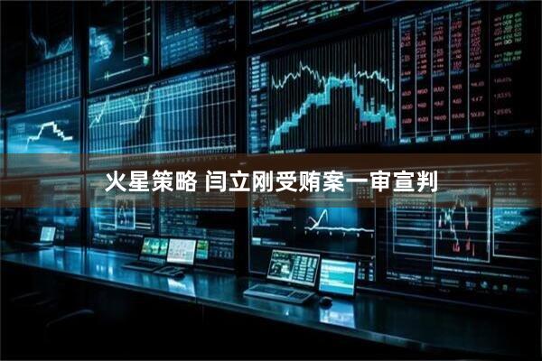 火星策略 闫立刚受贿案一审宣判