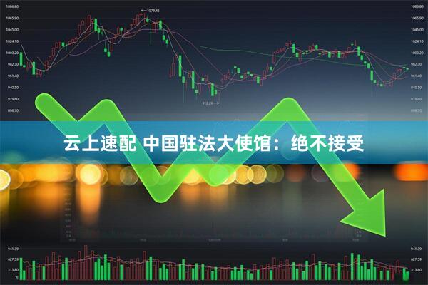 云上速配 中国驻法大使馆：绝不接受