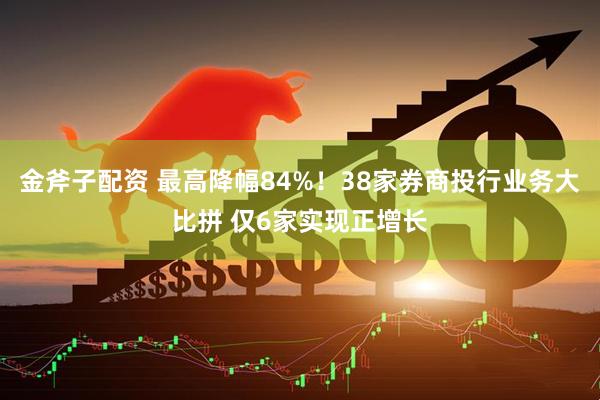 金斧子配资 最高降幅84%!38家券商投行业务大比拼 仅6家实现正增长