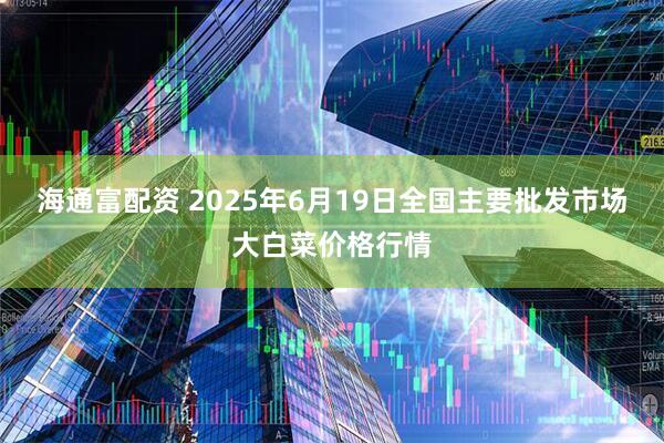 海通富配资 2025年6月19日全国主要批发市场大白菜价格行情