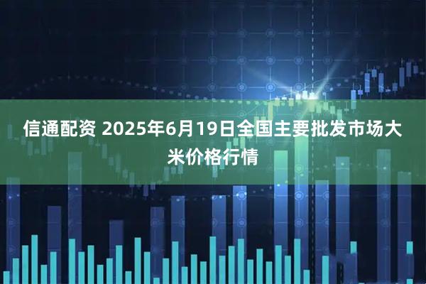 信通配资 2025年6月19日全国主要批发市场大米价格行情