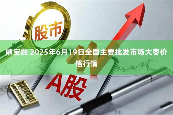 鼎宝融 2025年6月19日全国主要批发市场大枣价格行情