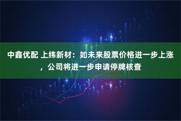 中鑫优配 上纬新材：如未来股票价格进一步上涨，公司将进一步申请停牌核查