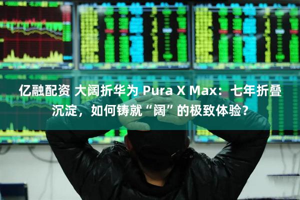 亿融配资 大阔折华为 Pura X Max：七年折叠沉淀，如何铸就“阔”的极致体验？