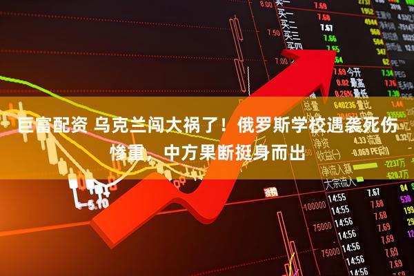 巨富配资 乌克兰闯大祸了！俄罗斯学校遇袭死伤惨重，中方果断挺身而出