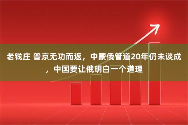 老钱庄 普京无功而返，中蒙俄管道20年仍未谈成，中国要让俄明白一个道理