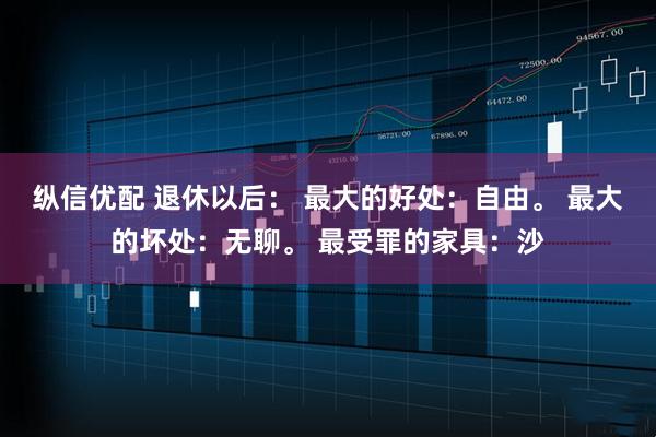 纵信优配 退休以后： 最大的好处：自由。 最大的坏处：无聊。 最受罪的家具：沙